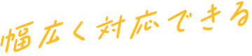 幅広く対応できる